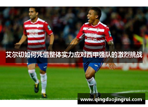 艾尔切如何凭借整体实力应对西甲强队的激烈挑战