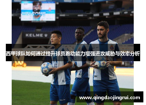西甲球队如何通过提升球员跑动能力增强进攻威胁与效率分析