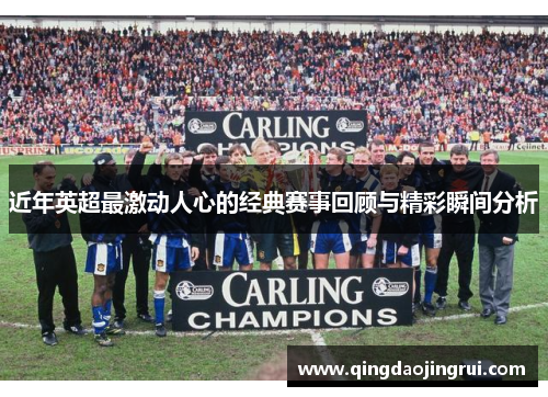 近年英超最激动人心的经典赛事回顾与精彩瞬间分析