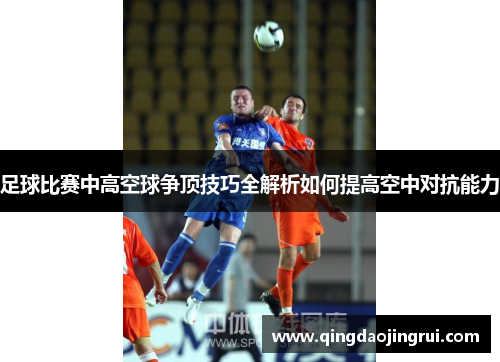 足球比赛中高空球争顶技巧全解析如何提高空中对抗能力